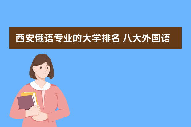 西安俄语专业的大学排名 八大外国语大学排名